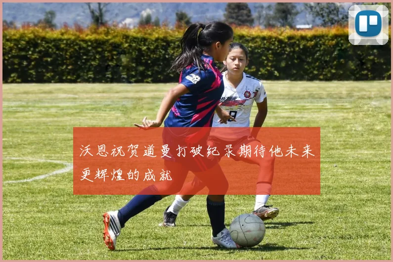 沃恩祝贺道曼打破纪录期待他未来更辉煌的成就