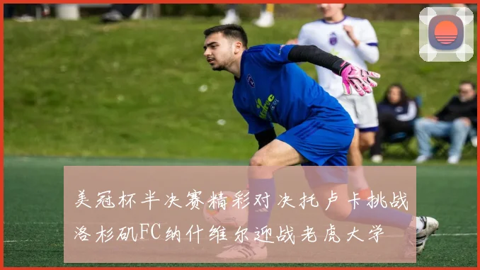 美冠杯半决赛精彩对决托卢卡挑战洛杉矶FC纳什维尔迎战老虎大学