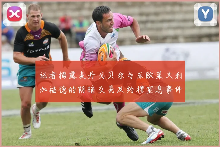 记者揭露麦丹戈贝尔与东欧莱夫利加福德的阴暗交易及约穆窒息事件真相