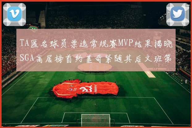 TA匿名球员票选常规赛MVP结果揭晓SGA高居榜首约基奇紧随其后文班第六