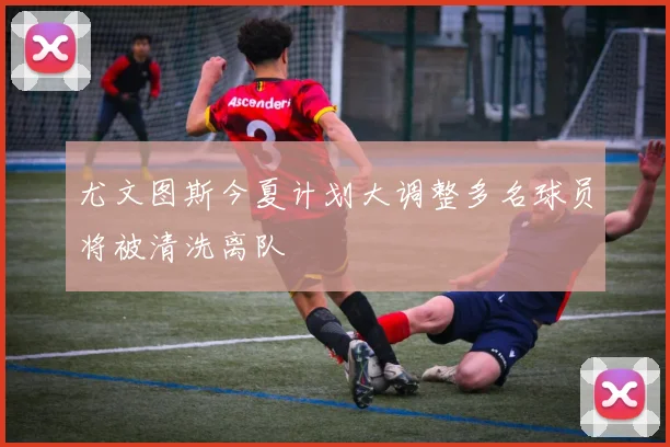 尤文图斯今夏计划大调整多名球员将被清洗离队
