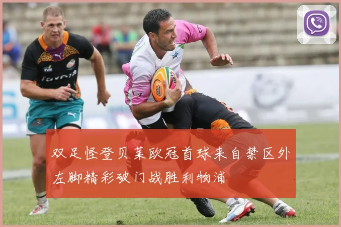 双足怪登贝莱欧冠首球来自禁区外左脚精彩破门战胜利物浦