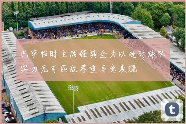 巴萨临时主席强调全力以赴时球队实力无可匹敌尊重马竞表现