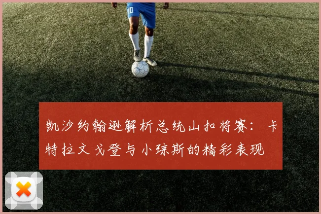 凯沙约翰逊解析总统山扣将赛：卡特拉文戈登与小琼斯的精彩表现