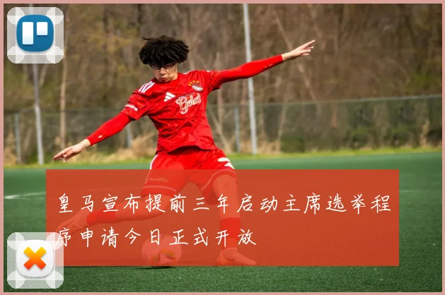 皇马宣布提前三年启动主席选举程序申请今日正式开放