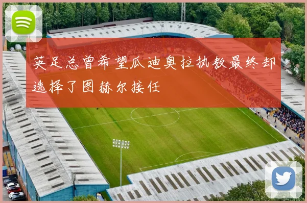 英足总曾希望瓜迪奥拉执教最终却选择了图赫尔接任