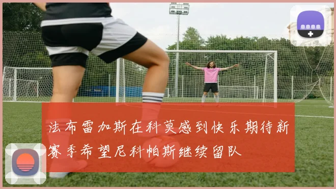 法布雷加斯在科莫感到快乐期待新赛季希望尼科帕斯继续留队