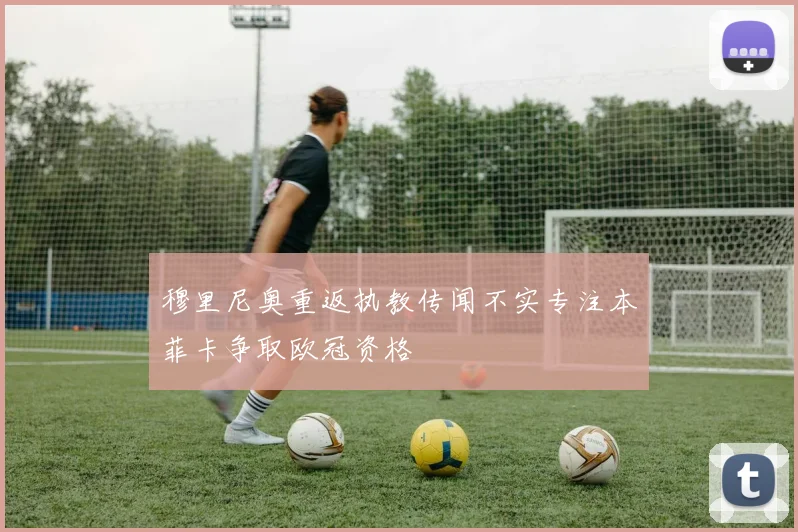 穆里尼奥重返执教传闻不实专注本菲卡争取欧冠资格