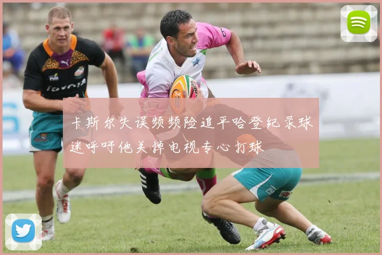 卡斯尔失误频频险追平哈登纪录球迷呼吁他关掉电视专心打球