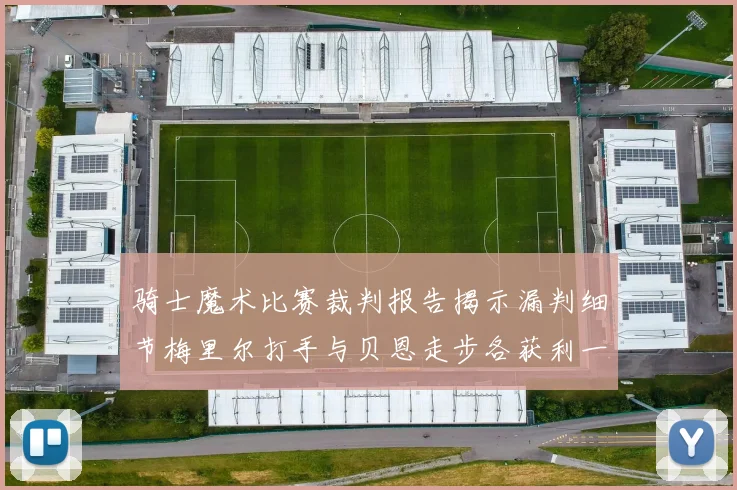 骑士魔术比赛裁判报告揭示漏判细节梅里尔打手与贝恩走步各获利一次