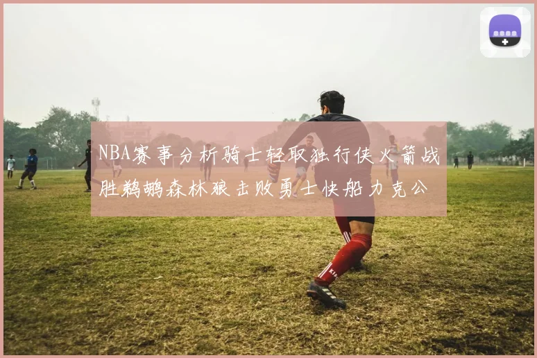 NBA赛事分析骑士轻取独行侠火箭战胜鹈鹕森林狼击败勇士快船力克公牛