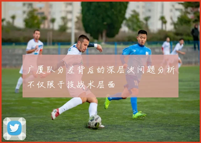 广厦队分差背后的深层次问题分析不仅限于技战术层面