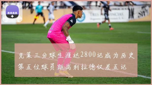 克莱三分球生涯达2800记成为历史第五位球员距离利拉德仅差五记