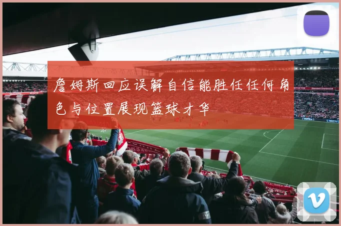 詹姆斯回应误解自信能胜任任何角色与位置展现篮球才华