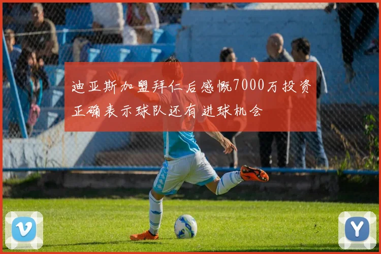 迪亚斯加盟拜仁后感慨7000万投资正确表示球队还有进球机会