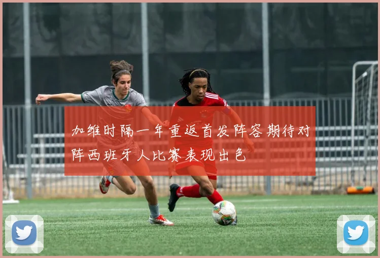 加维时隔一年重返首发阵容期待对阵西班牙人比赛表现出色