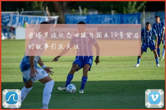 劳塔罗谈状态回暖与国米10号背后的故事引发关注