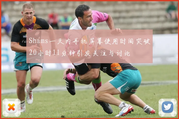 Shams一天内手机屏幕使用时间突破20小时11分钟引发关注与讨论