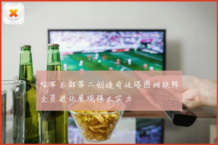 绿军东部第二创造奇迹塔图姆缺阵全员进化展现强大实力