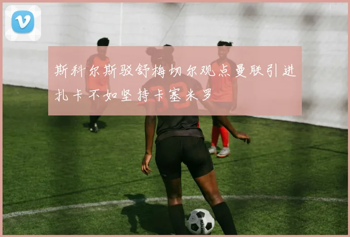 斯科尔斯驳舒梅切尔观点曼联引进扎卡不如坚持卡塞米罗