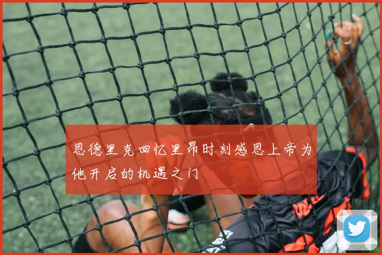 恩德里克回忆里昂时刻感恩上帝为他开启的机遇之门