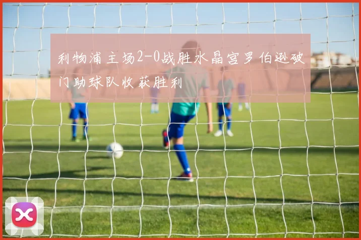 利物浦主场2-0战胜水晶宫罗伯逊破门助球队收获胜利