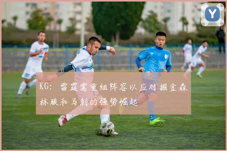KG：雷霆需重组阵容以应对掘金森林狼和马刺的强势崛起