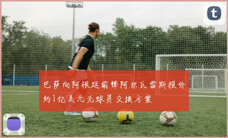 巴萨向阿根廷前锋阿尔瓦雷斯报价约1亿美元无球员交换方案
