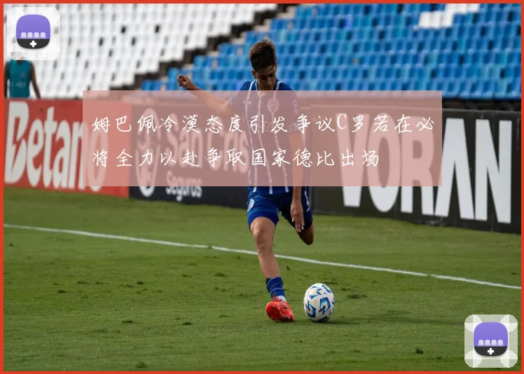 姆巴佩冷漠态度引发争议C罗若在必将全力以赴争取国家德比出场