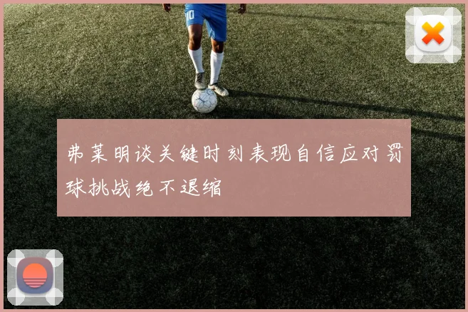 弗莱明谈关键时刻表现自信应对罚球挑战绝不退缩