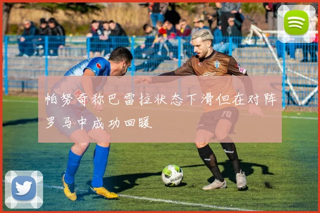 帕努奇称巴雷拉状态下滑但在对阵罗马中成功回暖