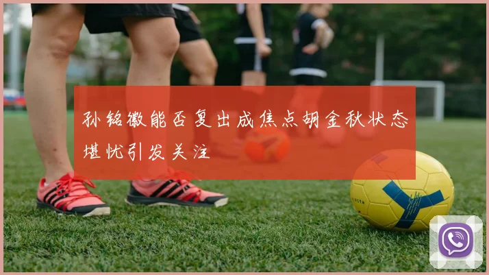 孙铭徽能否复出成焦点胡金秋状态堪忧引发关注
