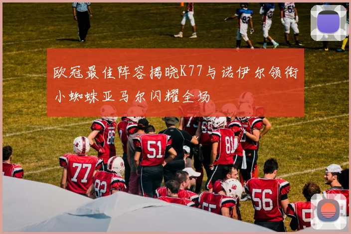 欧冠最佳阵容揭晓K77与诺伊尔领衔小蜘蛛亚马尔闪耀全场
