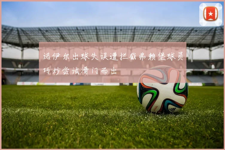 诺伊尔出球失误遭拦截弗赖堡球员巧妙尝试滑门而出