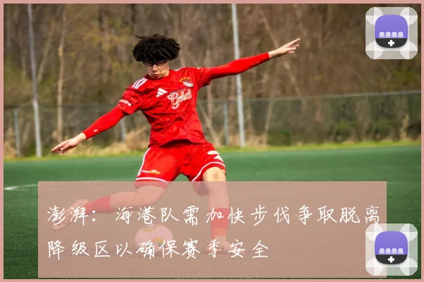 澎湃：海港队需加快步伐争取脱离降级区以确保赛季安全