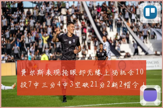 费尔斯表现抢眼却无缘上场机会10投7中三分4中3空砍21分2断2帽令人惋惜