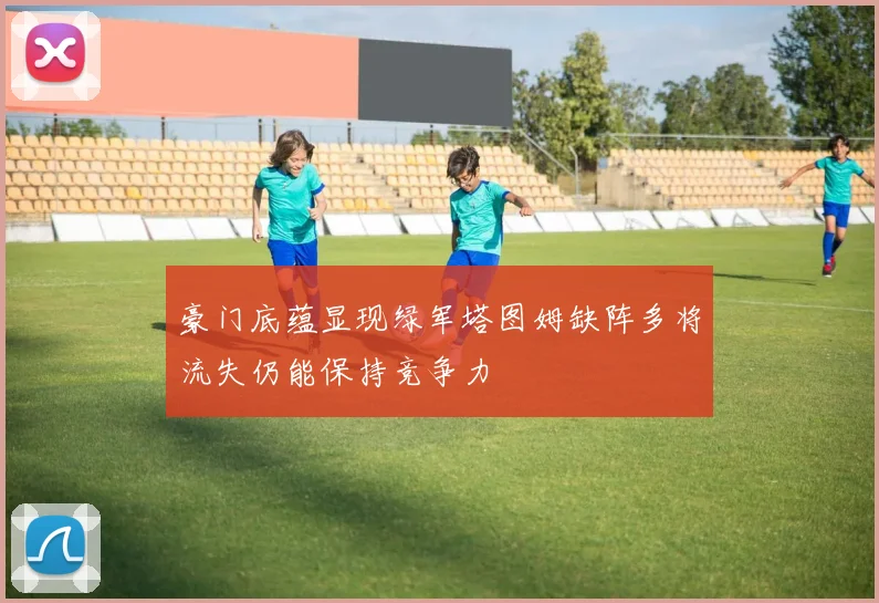 豪门底蕴显现绿军塔图姆缺阵多将流失仍能保持竞争力