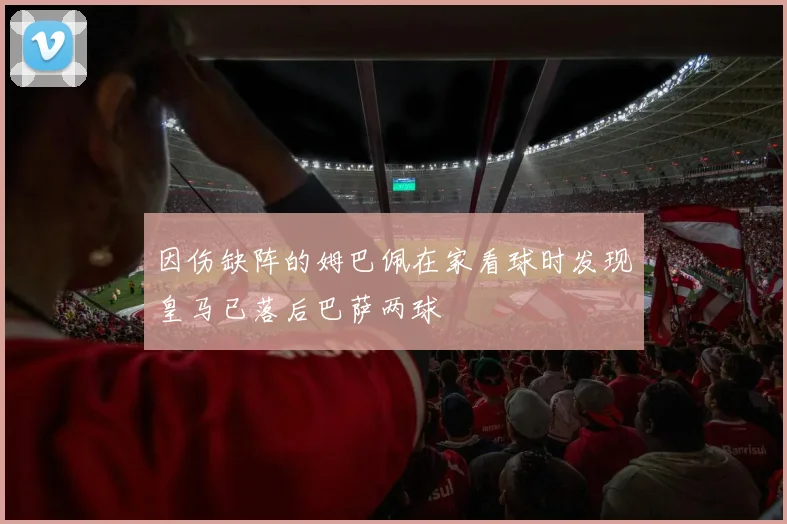 因伤缺阵的姆巴佩在家看球时发现皇马已落后巴萨两球
