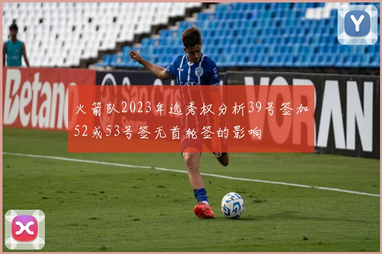 火箭队2023年选秀权分析39号签加52或53号签无首轮签的影响