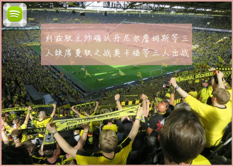 利兹联主帅确认丹尼尔詹姆斯等三人缺席曼联之战奥卡福等三人出战存疑