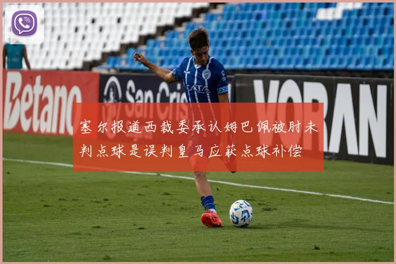 塞尔报道西裁委承认姆巴佩被肘未判点球是误判皇马应获点球补偿