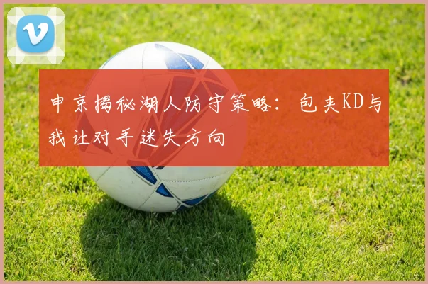 申京揭秘湖人防守策略：包夹KD与我让对手迷失方向