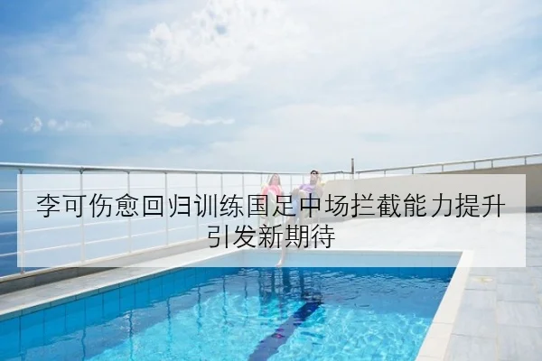 李可伤愈回归训练国足中场拦截能力提升引发新期待 - MILANSPORT